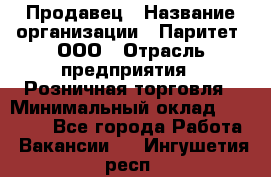 Продавец › Название организации ­ Паритет, ООО › Отрасль предприятия ­ Розничная торговля › Минимальный оклад ­ 26 000 - Все города Работа » Вакансии   . Ингушетия респ.